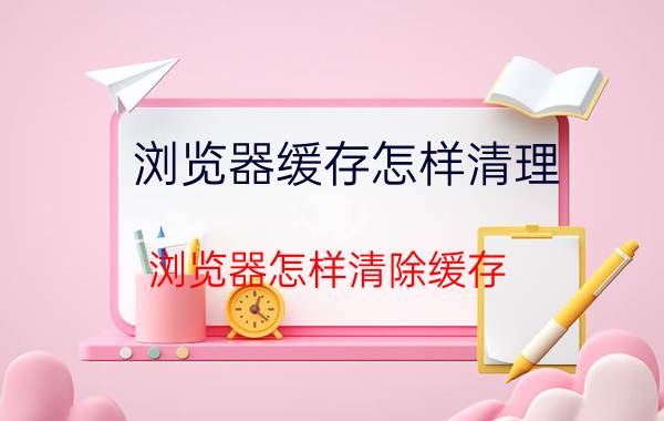 浏览器缓存怎样清理 浏览器怎样清除缓存？